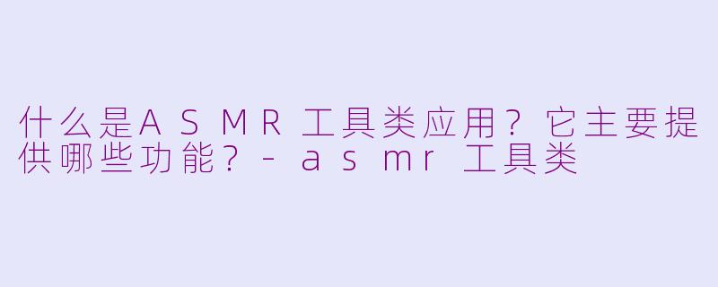 什么是ASMR工具类应用？它主要提供哪些功能？-asmr工具类