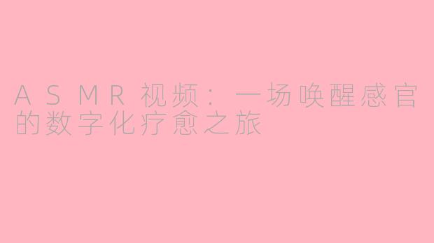 ASMR视频:一场唤醒感官的数字化疗愈之旅