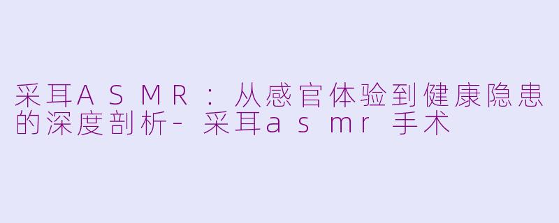 采耳ASMR：从感官体验到健康隐患的深度剖析-采耳asmr手术