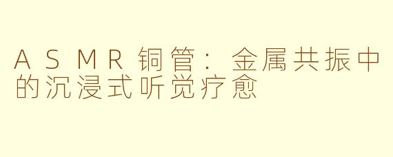 ASMR铜管：金属共振中的沉浸式听觉疗愈
