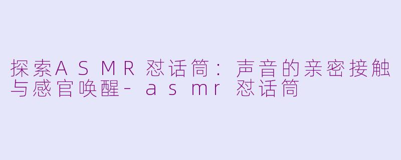 探索ASMR怼话筒：声音的亲密接触与感官唤醒-asmr怼话筒
