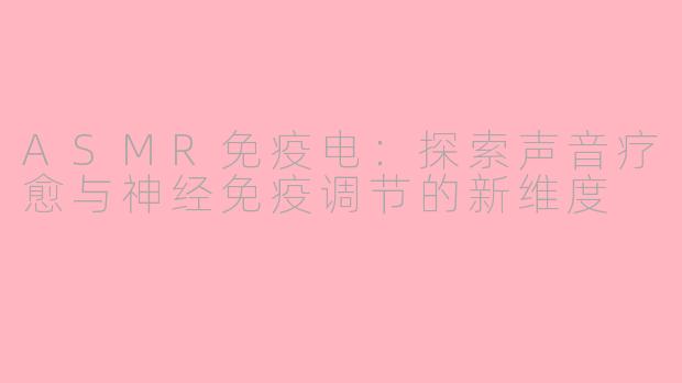 ASMR免疫电:探索声音疗愈与神经免疫调节的新维度