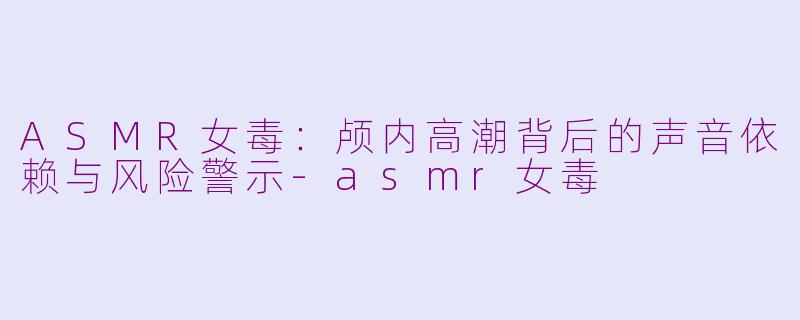 ASMR女毒：颅内高潮背后的声音依赖与风险警示