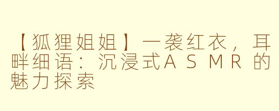 【狐狸姐姐】一袭红衣，耳畔细语：沉浸式ASMR的魅力探索