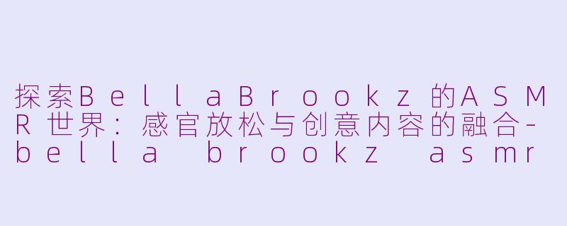 探索BellaBrookz的ASMR世界：感官放松与创意内容的融合-bella brookz asmr