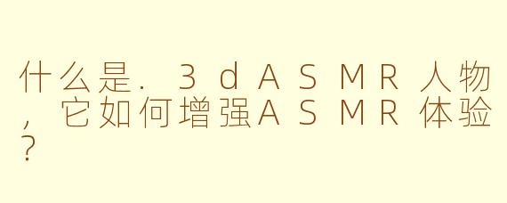 什么是.3dASMR人物，它如何增强ASMR体验？