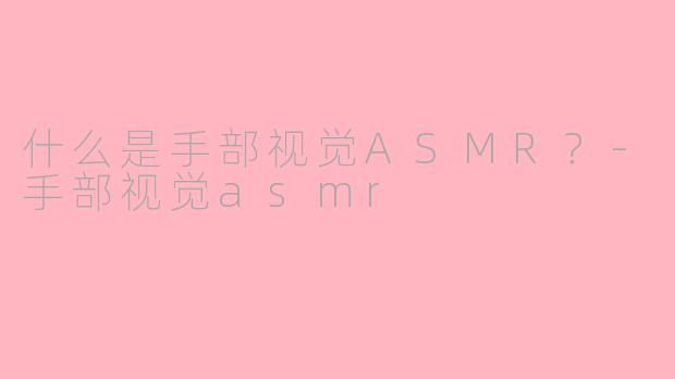 什么是手部视觉ASMR？