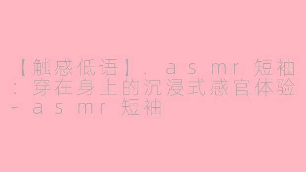 【触感低语】.asmr短袖：穿在身上的沉浸式感官体验-asmr短袖
