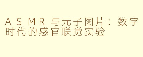ASMR与元子图片：数字时代的感官联觉实验