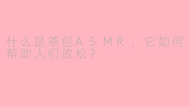 什么是茶包ASMR，它如何帮助人们放松？