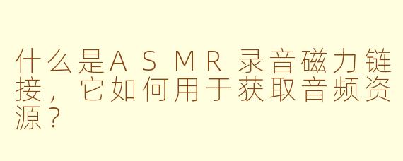 什么是ASMR录音磁力链接，它如何用于获取音频资源？