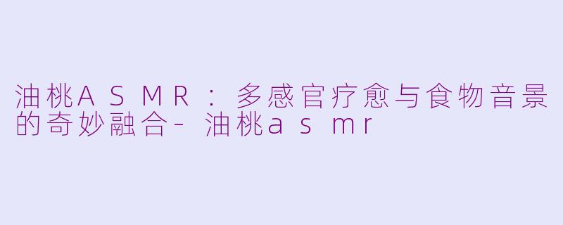 油桃ASMR:多感官疗愈与食物音景的奇妙融合-油桃asmr