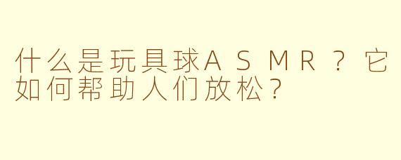 什么是玩具球ASMR？它如何帮助人们放松？