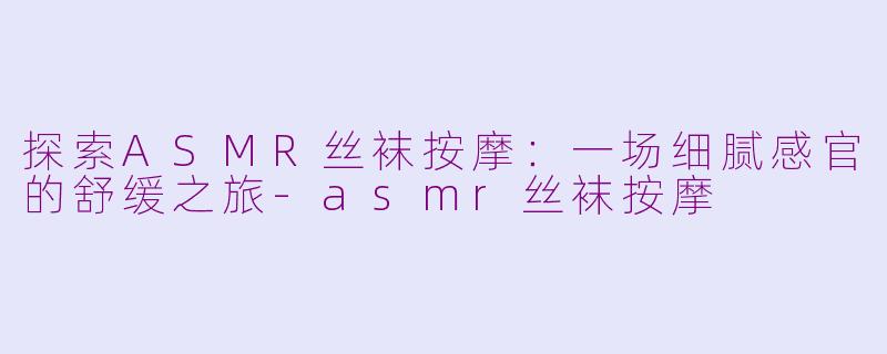 探索ASMR丝袜按摩：一场细腻感官的舒缓之旅-asmr丝袜按摩