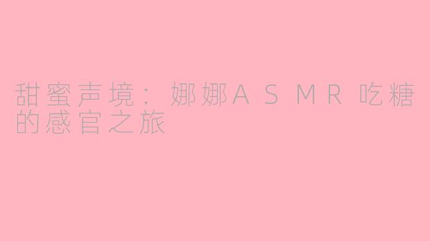 甜蜜声境：娜娜ASMR吃糖的感官之旅