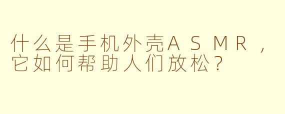 什么是手机外壳ASMR，它如何帮助人们放松？