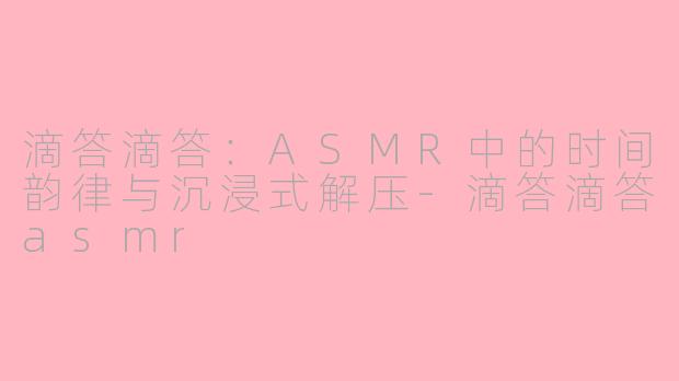 滴答滴答：ASMR中的时间韵律与沉浸式解压-滴答滴答asmr
