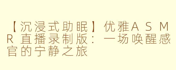 【沉浸式助眠】优雅ASMR直播录制版:一场唤醒感官的宁静之旅