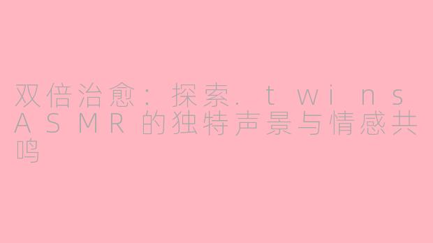 双倍治愈：探索.twinsASMR的独特声景与情感共鸣