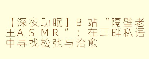 【深夜助眠】B站“隔壁老王ASMR”：在耳畔私语中寻找松弛与治愈