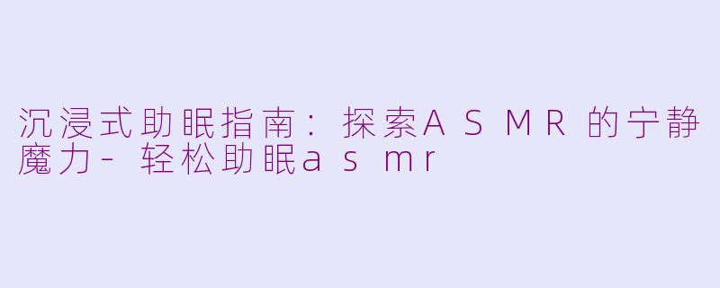 沉浸式助眠指南：探索ASMR的宁静魔力-轻松助眠asmr