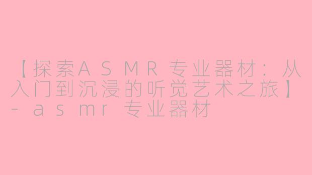 【探索ASMR专业器材：从入门到沉浸的听觉艺术之旅】