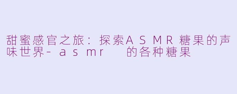 甜蜜感官之旅：探索ASMR糖果的声味世界