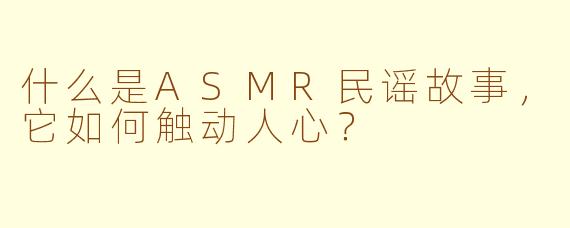 什么是ASMR民谣故事，它如何触动人心？