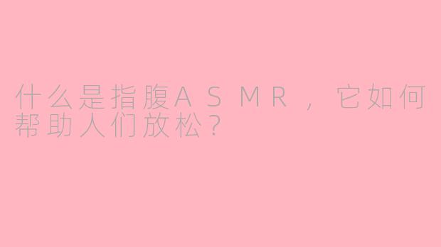 什么是指腹ASMR，它如何帮助人们放松？