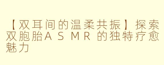 【双耳间的温柔共振】探索双胞胎ASMR的独特疗愈魅力