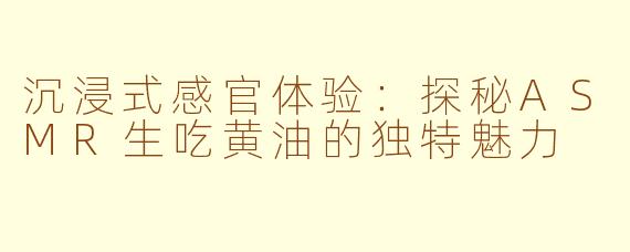 沉浸式感官体验:探秘ASMR生吃黄油的独特魅力