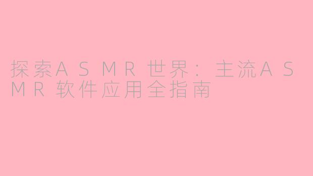 探索ASMR世界：主流ASMR软件应用全指南
