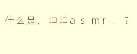 什么是.坤坤asmr.？