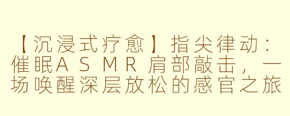 【沉浸式疗愈】指尖律动：催眠ASMR肩部敲击，一场唤醒深层放松的感官之旅
