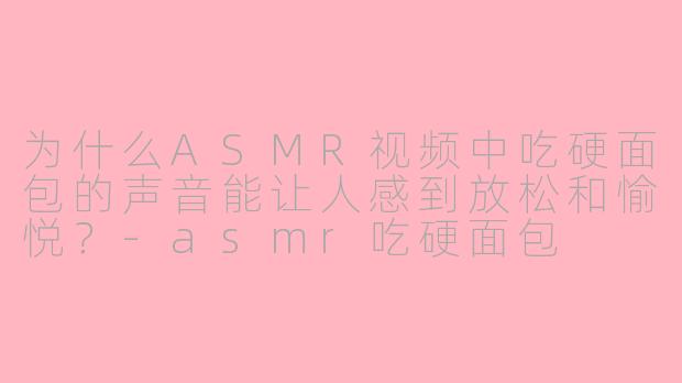 为什么ASMR视频中吃硬面包的声音能让人感到放松和愉悦？-asmr吃硬面包