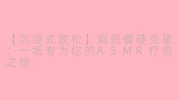 【沉浸式放松】肩颈僵硬克星：一场专为你的ASMR疗愈之旅