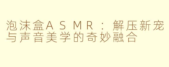 泡沫盒ASMR：解压新宠与声音美学的奇妙融合