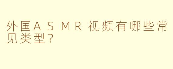 外国ASMR视频有哪些常见类型？