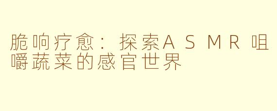 脆响疗愈:探索ASMR咀嚼蔬菜的感官世界