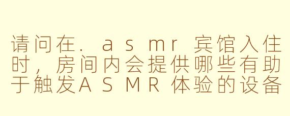 请问在.asmr宾馆入住时，房间内会提供哪些有助于触发ASMR体验的设备或物品？