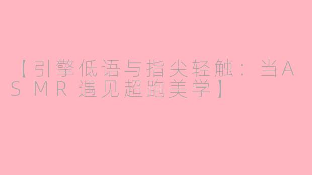 【引擎低语与指尖轻触：当ASMR遇见超跑美学】