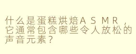 什么是蛋糕烘焙ASMR，它通常包含哪些令人放松的声音元素？