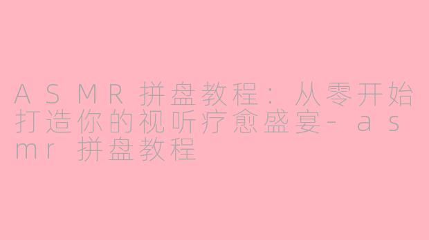 ASMR拼盘教程：从零开始打造你的视听疗愈盛宴-asmr拼盘教程