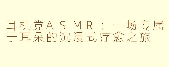 耳机党ASMR：一场专属于耳朵的沉浸式疗愈之旅