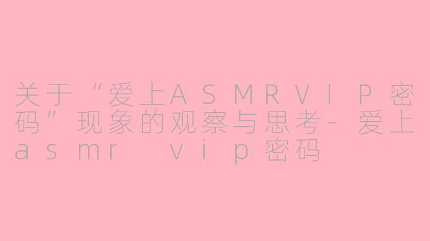 关于“爱上ASMRVIP密码”现象的观察与思考