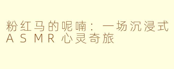 粉红马的呢喃：一场沉浸式ASMR心灵奇旅