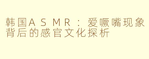 韩国ASMR：爱噘嘴现象背后的感官文化探析