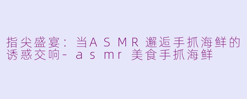 指尖盛宴：当ASMR邂逅手抓海鲜的诱惑交响