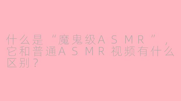 什么是“魔鬼级ASMR”，它和普通ASMR视频有什么区别？