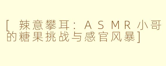 [辣意攀耳：ASMR小哥的糖果挑战与感官风暴]